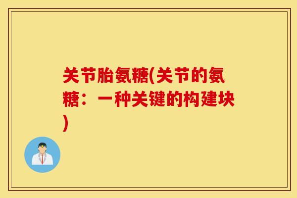 关节胎氨糖(关节的氨糖:一种关键的构建块) 关节胎氨糖(关节的氨糖:一种关键的构建块)