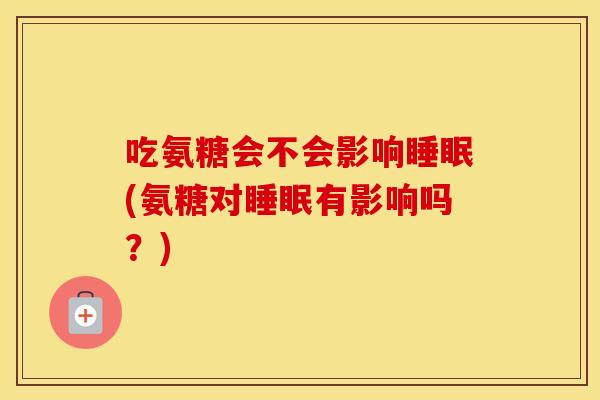 吃氨糖会不会影响(氨糖对有影响吗？)