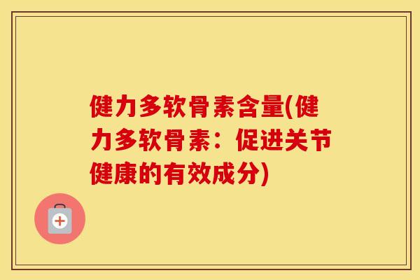 健力多软骨素含量(健力多软骨素：促进关节健康的有效成分)