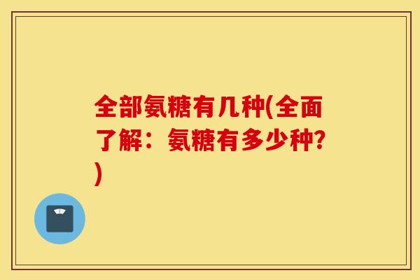 全部氨糖有几种(全面了解：氨糖有多少种？)