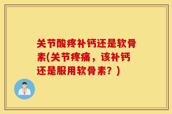关节酸疼补钙还是软骨素(关节，该补钙还是服用软骨素？)