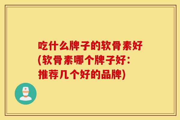吃什么牌子的软骨素好(软骨素哪个牌子好:推荐几个好的品牌) 吃什么牌子的软骨素好(软骨素哪个牌子好:推荐几个好的品牌)
