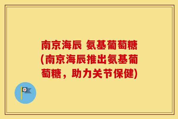 南京海辰 氨基葡萄糖(南京海辰推出氨基葡萄糖,助力关节保健) 南京海辰 氨基葡萄糖(南京海辰推出氨基葡萄糖,助力关节保健)