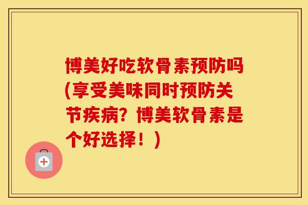 博美好吃软骨素吗(享受美味同时关节？博美软骨素是个好选择！)