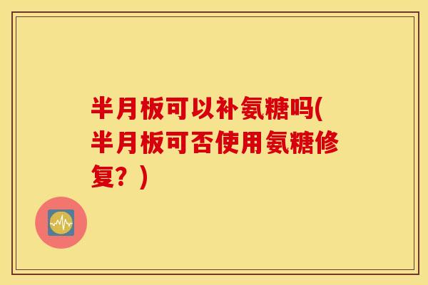 可以补氨糖吗(可否使用氨糖修复？)