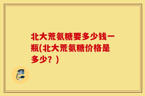 北大荒氨糖要多少钱一瓶(北大荒氨糖价格是多少?) 北大荒氨糖要多少钱一瓶(北大荒氨糖价格是多少?)