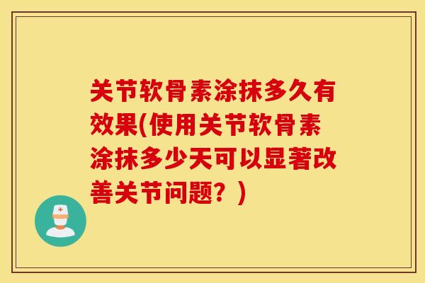 关节软骨素涂抹多久有效果(使用关节软骨素涂抹多少天可以显著改善关节问题？)