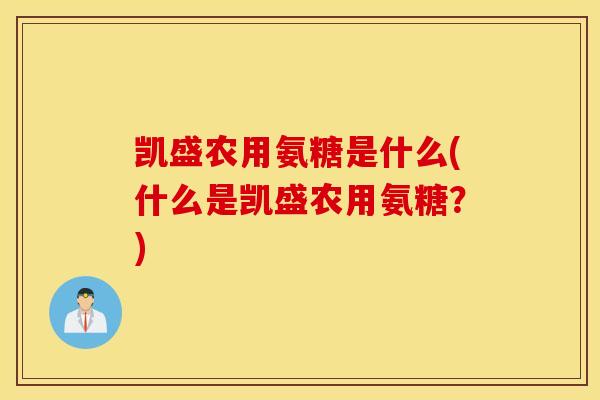 凯盛农用氨糖是什么(什么是凯盛农用氨糖?) 凯盛农用氨糖是什么(什么是凯盛农用氨糖?)