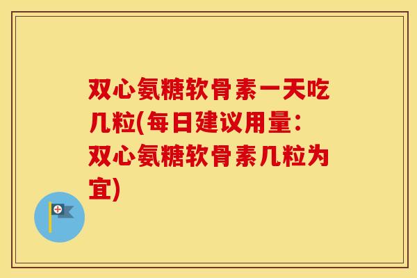 双心氨糖软骨素一天吃几粒(每日建议用量:双心氨糖软骨素几粒为宜) 双心氨糖软骨素一天吃几粒(每日建议用量:双心氨糖软骨素几粒为宜)