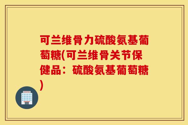 可兰维骨力硫酸氨基葡萄糖(可兰维骨关节保健品:硫酸氨基葡萄糖) 可兰维骨力硫酸氨基葡萄糖(可兰维骨关节保健品:硫酸氨基葡萄糖)