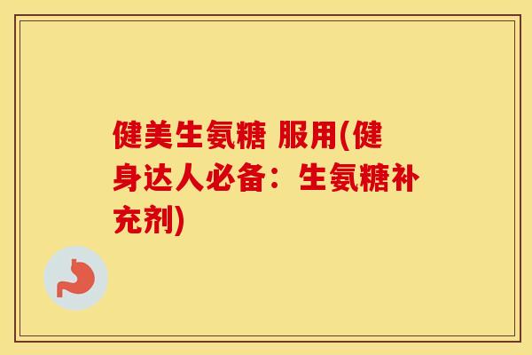 健美生氨糖 服用(健身达人必备:生氨糖补充剂) 健美生氨糖 服用(健身达人必备:生氨糖补充剂)