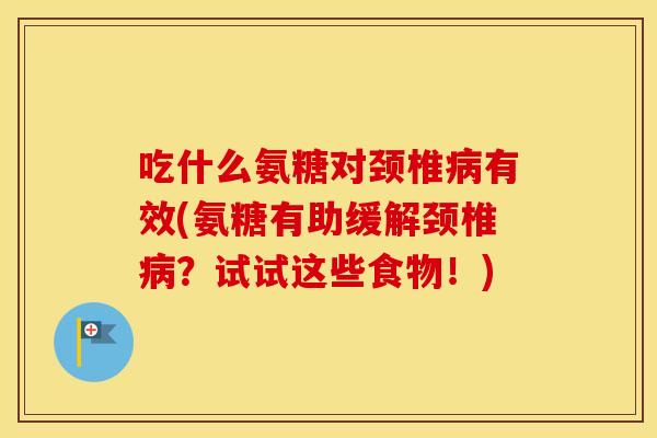 吃什么氨糖对颈椎有效(氨糖有助缓解颈椎？试试这些食物！)