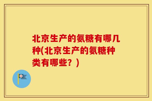 北京生产的氨糖有哪几种(北京生产的氨糖种类有哪些?) 北京生产的氨糖有哪几种(北京生产的氨糖种类有哪些?)