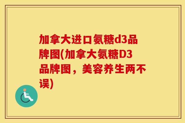 加拿大进口氨糖d3品牌图(加拿大氨糖D3品牌图,美容养生两不误) 加拿大进口氨糖d3品牌图(加拿大氨糖D3品牌图,美容养生两不误)