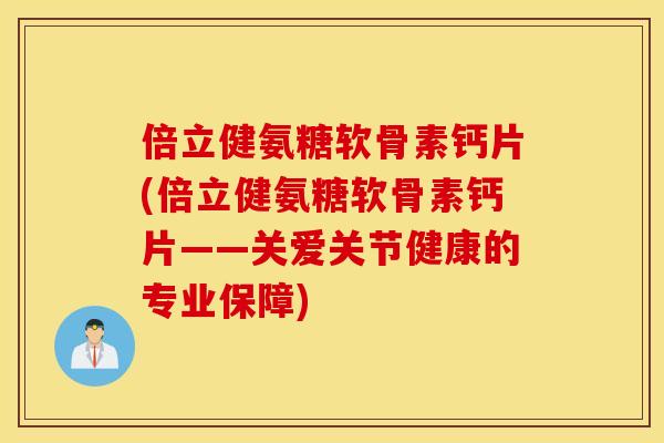倍立健氨糖软骨素钙片(倍立健氨糖软骨素钙片——关爱关节健康的专业保障) 倍立健氨糖软骨素钙片(倍立健氨糖软骨素钙片——关爱关节健康的专业保障)