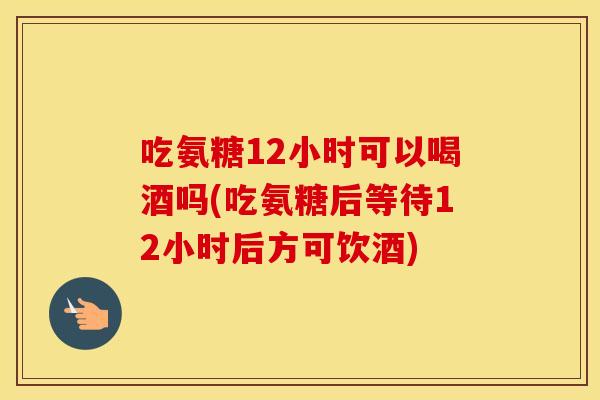 吃氨糖12小时可以喝酒吗(吃氨糖后等待12小时后方可饮酒)