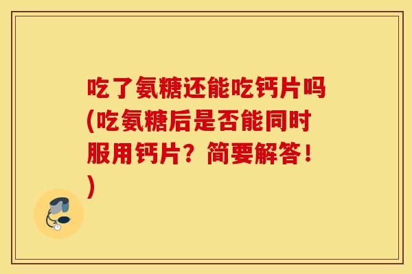 吃了氨糖还能吃钙片吗(吃氨糖后是否能同时服用钙片？简要解答！)