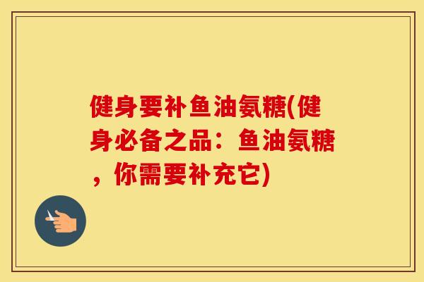 健身要补鱼油氨糖(健身必备之品:鱼油氨糖,你需要补充它) 健身要补鱼油氨糖(健身必备之品:鱼油氨糖,你需要补充它)