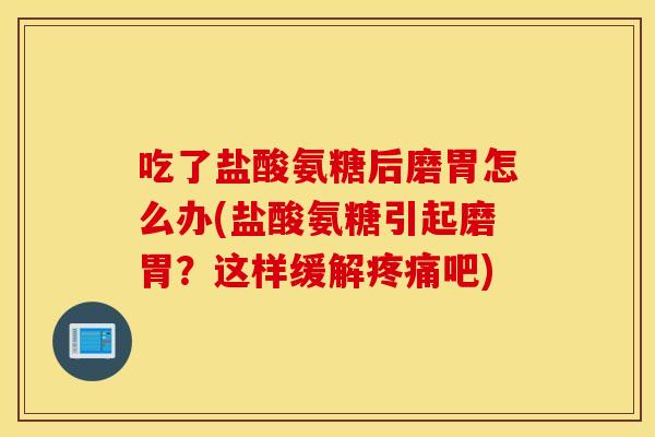 吃了盐酸氨糖后磨胃怎么办(盐酸氨糖引起磨胃?这样缓解吧) 吃了盐酸氨糖后磨胃怎么办(盐酸氨糖引起磨胃?这样缓解吧)