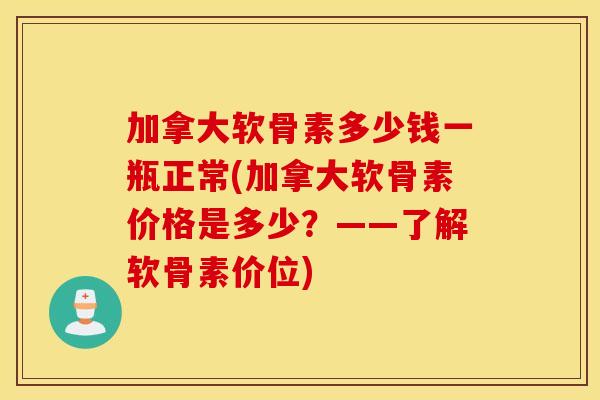 加拿大软骨素多少钱一瓶正常(加拿大软骨素价格是多少?——了解软骨素价位) 加拿大软骨素多少钱一瓶正常(加拿大软骨素价格是多少?——了解软骨素价位)