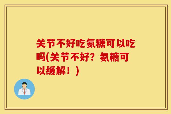 关节不好吃氨糖可以吃吗(关节不好？氨糖可以缓解！)