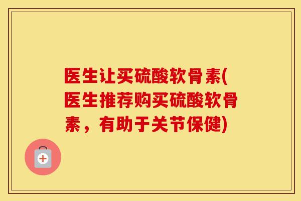 医生让买硫酸软骨素(医生推荐购买硫酸软骨素，有助于关节保健)