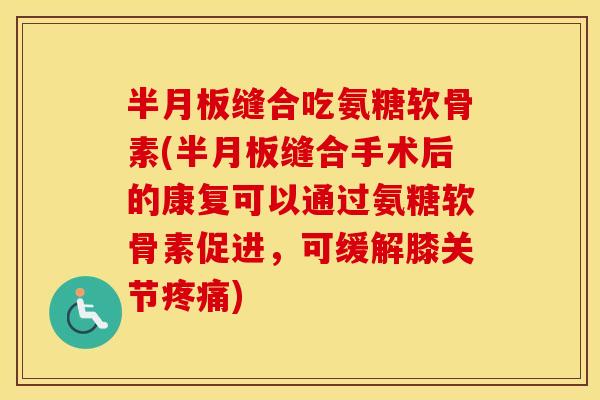 缝合吃氨糖软骨素(缝合手术后的康复可以通过氨糖软骨素促进，可缓解膝关节)
