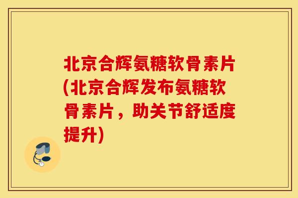 北京合辉氨糖软骨素片(北京合辉发布氨糖软骨素片,助关节舒适度提升) 北京合辉氨糖软骨素片(北京合辉发布氨糖软骨素片,助关节舒适度提升)