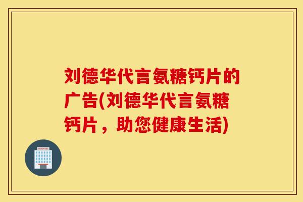 刘德华代言氨糖钙片的广告(刘德华代言氨糖钙片,助您健康生活) 刘德华代言氨糖钙片的广告(刘德华代言氨糖钙片,助您健康生活)