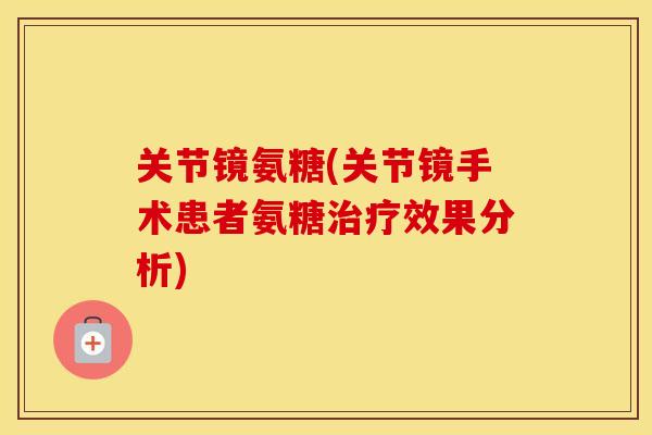 关节镜氨糖(关节镜手术患者氨糖效果分析) 关节镜氨糖(关节镜手术患者氨糖效果分析)