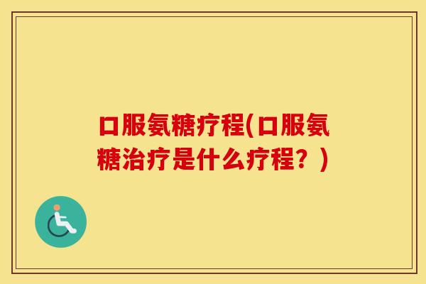 口服氨糖疗程(口服氨糖是什么疗程?) 口服氨糖疗程(口服氨糖是什么疗程?)