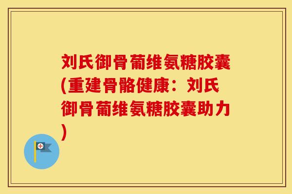 刘氏御骨葡维氨糖胶囊(重建骨骼健康:刘氏御骨葡维氨糖胶囊助力) 刘氏御骨葡维氨糖胶囊(重建骨骼健康:刘氏御骨葡维氨糖胶囊助力)