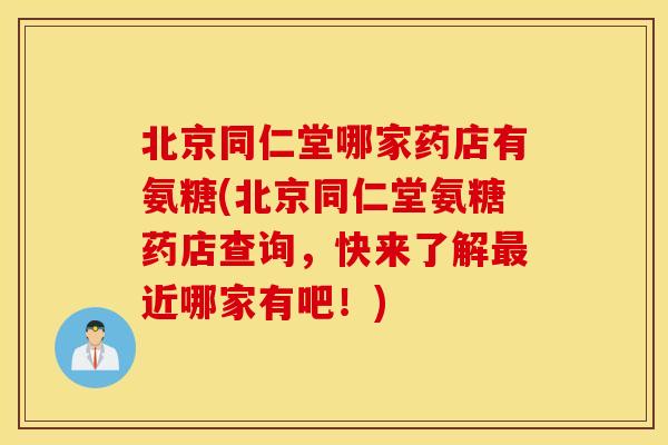 北京同仁堂哪家药店有氨糖(北京同仁堂氨糖药店查询，快来了解近哪家有吧！)