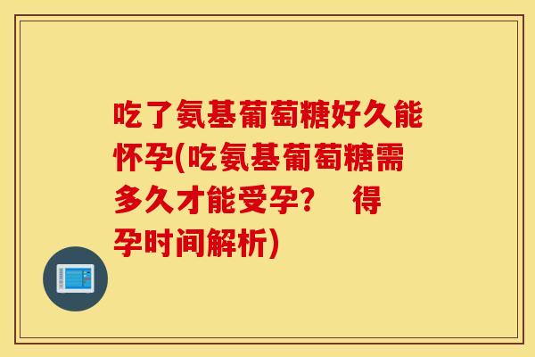 吃了氨基葡萄糖好久能怀孕(吃氨基葡萄糖需多久才能受孕？  得孕时间解析)