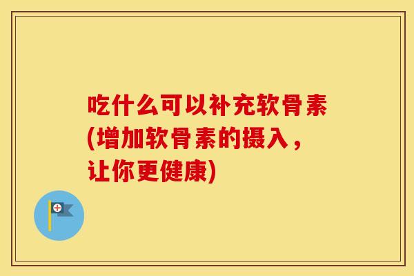 吃什么可以补充软骨素(增加软骨素的摄入,让你更健康) 吃什么可以补充软骨素(增加软骨素的摄入,让你更健康)