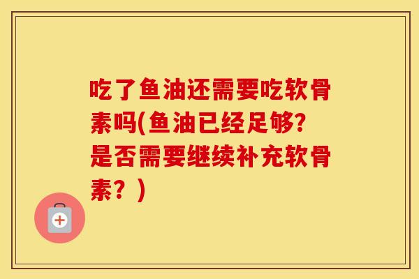 吃了鱼油还需要吃软骨素吗(鱼油已经足够?是否需要继续补充软骨素?) 吃了鱼油还需要吃软骨素吗(鱼油已经足够?是否需要继续补充软骨素?)