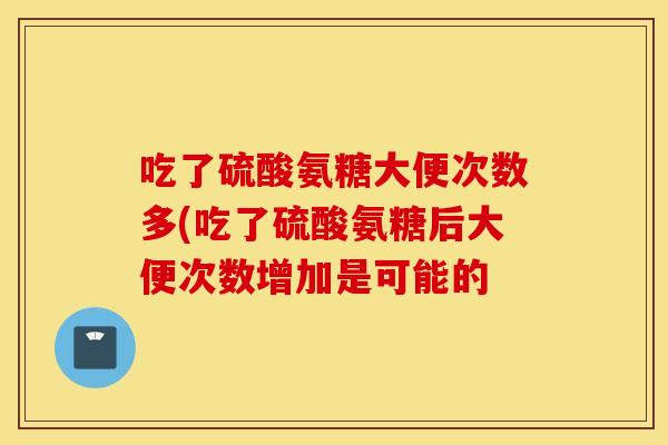 吃了硫酸氨糖大便次数多(吃了硫酸氨糖后大便次数增加是可能的 吃了硫酸氨糖大便次数多(吃了硫酸氨糖后大便次数增加是可能的