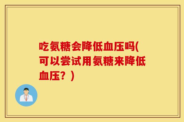 吃氨糖会降低吗(可以尝试用氨糖来降低？)