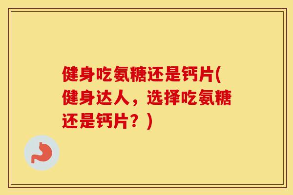 健身吃氨糖还是钙片(健身达人,选择吃氨糖还是钙片?) 健身吃氨糖还是钙片(健身达人,选择吃氨糖还是钙片?)