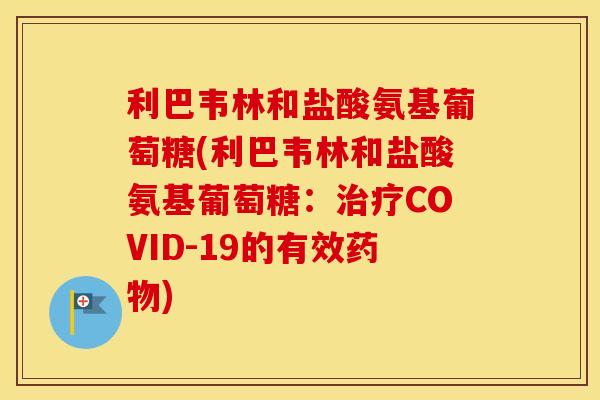 利巴韦林和盐酸氨基葡萄糖(利巴韦林和盐酸氨基葡萄糖:COVID-19的有效) 利巴韦林和盐酸氨基葡萄糖(利巴韦林和盐酸氨基葡萄糖:COVID-19的有效)