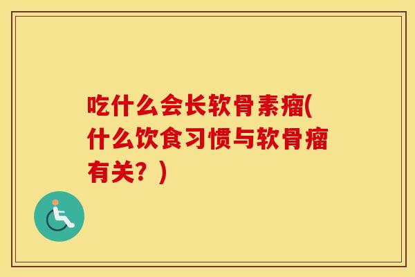吃什么会长软骨素瘤(什么饮食习惯与软骨瘤有关?) 吃什么会长软骨素瘤(什么饮食习惯与软骨瘤有关?)