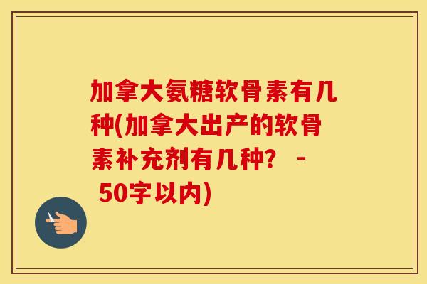 加拿大氨糖软骨素有几种(加拿大出产的软骨素补充剂有几种? - 50字以内) 加拿大氨糖软骨素有几种(加拿大出产的软骨素补充剂有几种? - 50字以内)
