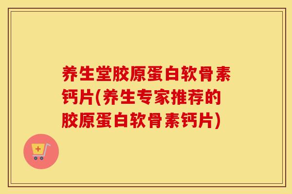 养生堂胶原蛋白软骨素钙片(养生专家推荐的胶原蛋白软骨素钙片) 养生堂胶原蛋白软骨素钙片(养生专家推荐的胶原蛋白软骨素钙片)