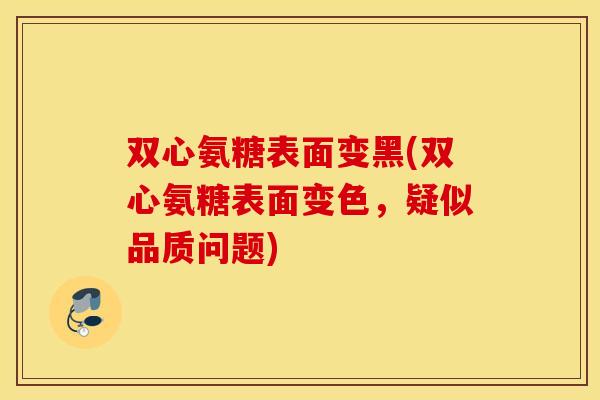 双心氨糖表面变黑(双心氨糖表面变色,疑似品质问题) 双心氨糖表面变黑(双心氨糖表面变色,疑似品质问题)