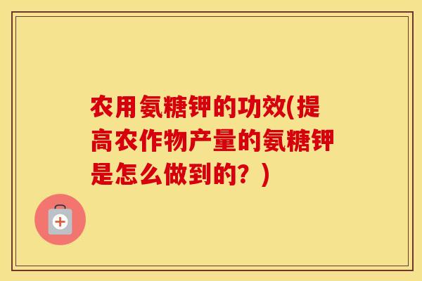 农用氨糖钾的功效(提高农作物产量的氨糖钾是怎么做到的?) 农用氨糖钾的功效(提高农作物产量的氨糖钾是怎么做到的?)