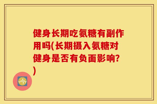 健身长期吃氨糖有副作用吗(长期摄入氨糖对健身是否有负面影响?) 健身长期吃氨糖有副作用吗(长期摄入氨糖对健身是否有负面影响?)