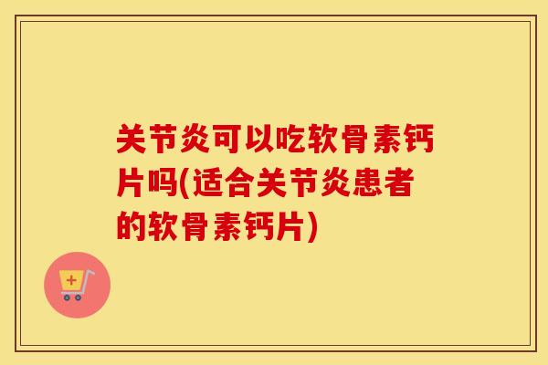 可以吃软骨素钙片吗(适合患者的软骨素钙片) 可以吃软骨素钙片吗(适合患者的软骨素钙片)