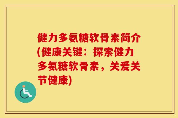 健力多氨糖软骨素简介(健康关键:探索健力多氨糖软骨素,关爱关节健康) 健力多氨糖软骨素简介(健康关键:探索健力多氨糖软骨素,关爱关节健康)