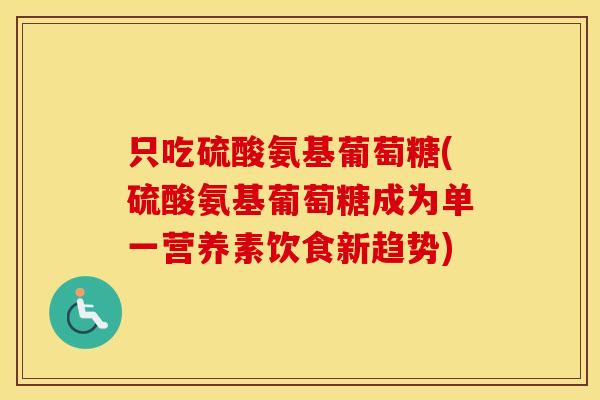 只吃硫酸氨基葡萄糖(硫酸氨基葡萄糖成为单一营养素饮食新趋势) 只吃硫酸氨基葡萄糖(硫酸氨基葡萄糖成为单一营养素饮食新趋势)