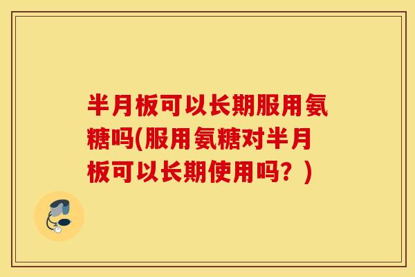 可以长期服用氨糖吗(服用氨糖对可以长期使用吗?) 可以长期服用氨糖吗(服用氨糖对可以长期使用吗?)